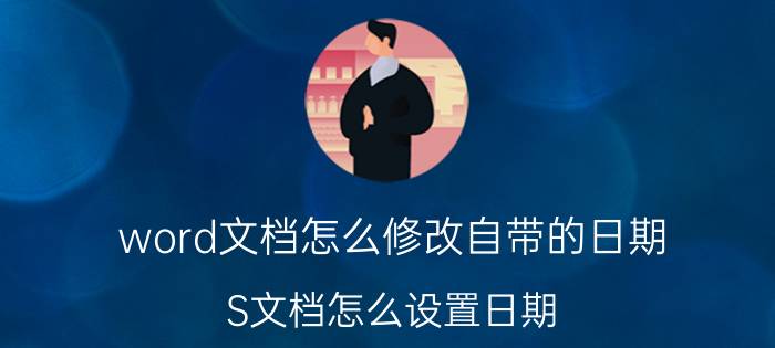 word文档怎么修改自带的日期 S文档怎么设置日期？